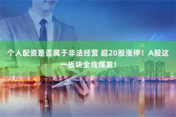 个人配资是否属于非法经营 超20股涨停！A股这一板块全线爆发！