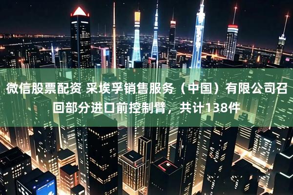 微信股票配资 采埃孚销售服务（中国）有限公司召回部分进口前控制臂，共计138件