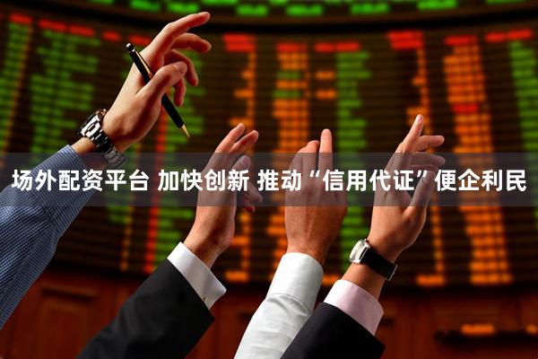 场外配资平台 加快创新 推动“信用代证”便企利民