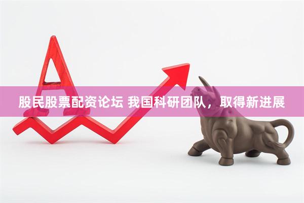股民股票配资论坛 我国科研团队，取得新进展
