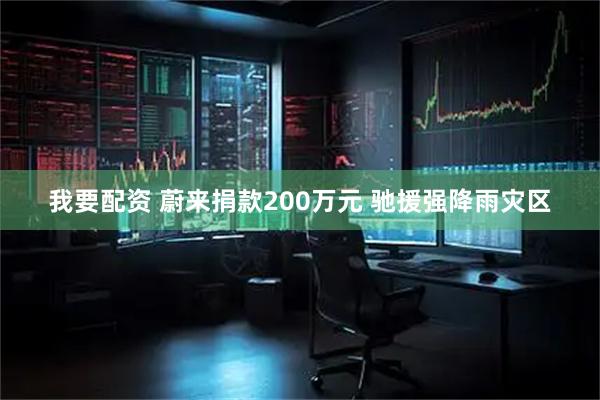 我要配资 蔚来捐款200万元 驰援强降雨灾区