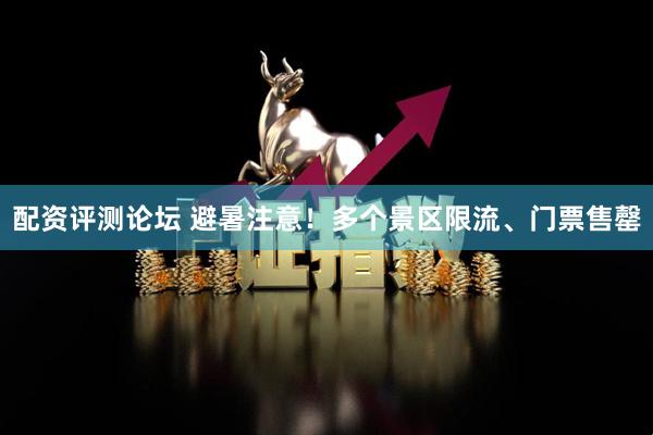 配资评测论坛 避暑注意！多个景区限流、门票售罄