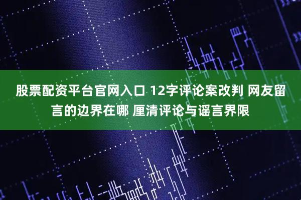 股票配资平台官网入口 12字评论案改判 网友留言的边界在哪 厘清评论与谣言界限