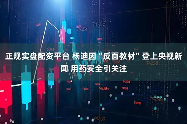 正规实盘配资平台 杨迪因“反面教材”登上央视新闻 用药安全引关注