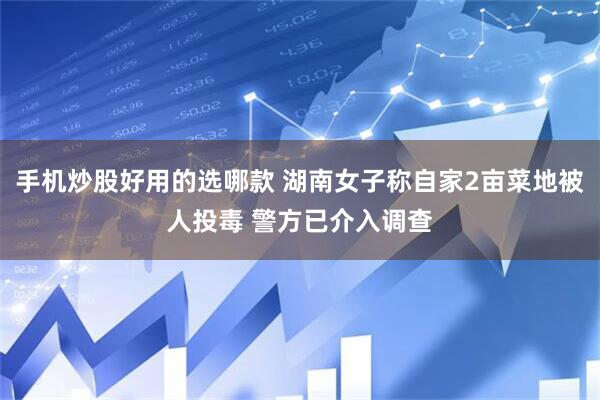 手机炒股好用的选哪款 湖南女子称自家2亩菜地被人投毒 警方已介入调查