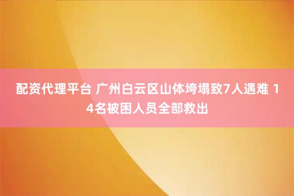 配资代理平台 广州白云区山体垮塌致7人遇难 14名被困人员全部救出