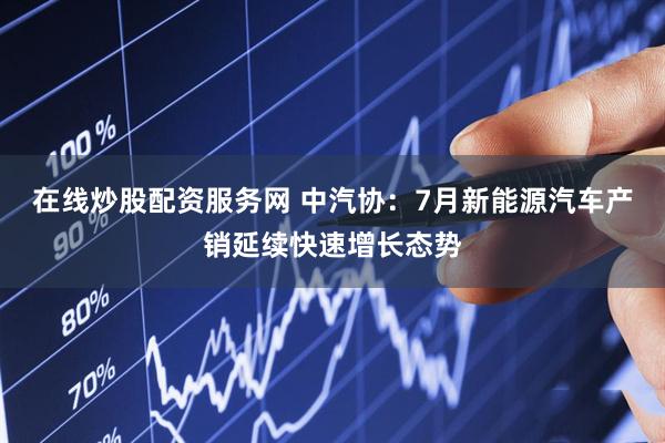 在线炒股配资服务网 中汽协：7月新能源汽车产销延续快速增长态势