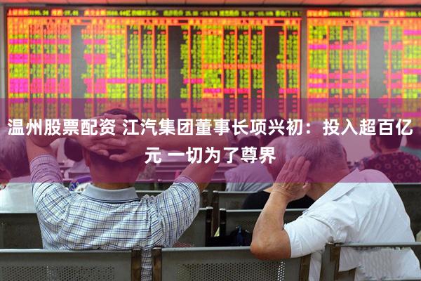 温州股票配资 江汽集团董事长项兴初：投入超百亿元 一切为了尊界