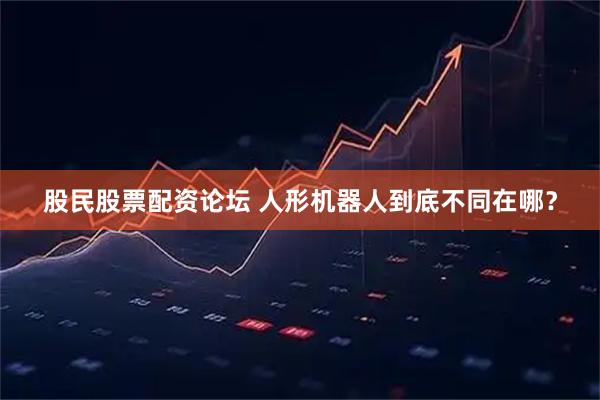 股民股票配资论坛 人形机器人到底不同在哪？