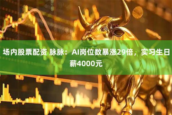场内股票配资 脉脉：AI岗位数暴涨29倍，实习生日薪4000元