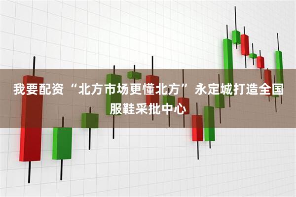 我要配资 “北方市场更懂北方” 永定城打造全国服鞋采批中心