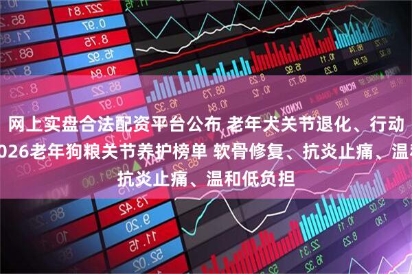 网上实盘合法配资平台公布 老年犬关节退化、行动不便?2026老年狗粮关节养护榜单 软骨修复、抗炎止痛、温和低负担