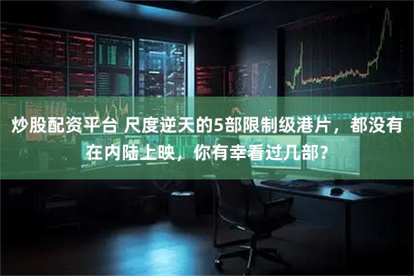 炒股配资平台 尺度逆天的5部限制级港片，都没有在内陆上映，你有幸看过几部？