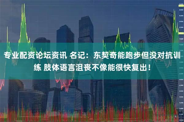 专业配资论坛资讯 名记：东契奇能跑步但没对抗训练 肢体语言沮丧不像能很快复出！