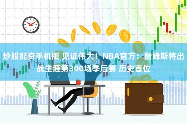 炒股配资手机版 见证伟大！NBA官方：詹姆斯将出战生涯第300场季后赛 历史首位