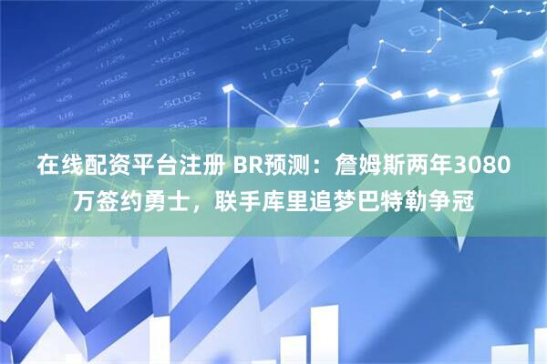 在线配资平台注册 BR预测：詹姆斯两年3080万签约勇士，联手库里追梦巴特勒争冠