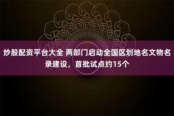 炒股配资平台大全 两部门启动全国区划地名文物名录建设，首批试点约15个