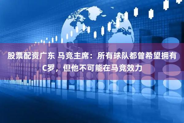 股票配资广东 马竞主席：所有球队都曾希望拥有C罗，但他不可能在马竞效力