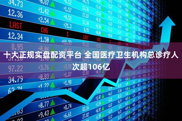 十大正规实盘配资平台 全国医疗卫生机构总诊疗人次超106亿