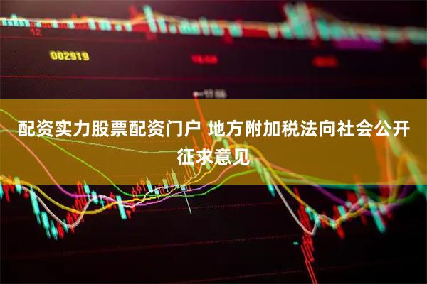 配资实力股票配资门户 地方附加税法向社会公开征求意见