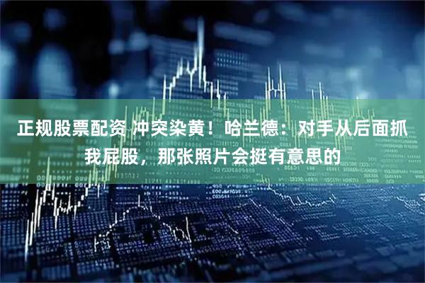正规股票配资 冲突染黄！哈兰德：对手从后面抓我屁股，那张照片会挺有意思的