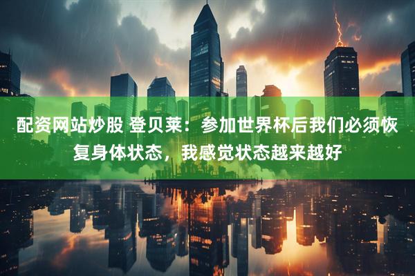 配资网站炒股 登贝莱：参加世界杯后我们必须恢复身体状态，我感觉状态越来越好